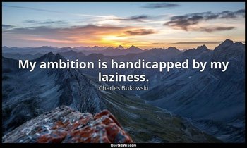 My ambition is handicapped by my laziness. — Charles Bukowski