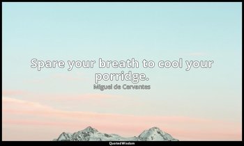 Spare your breath to cool your porridge. — Miguel de Cervantes