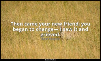 Then came your new friend: you began to change— I saw it and grieved. — Alfred Tennyson