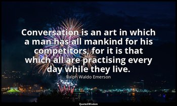 Conversation is an art in which a man has all mankind for his competitors, for i — Ralph Waldo Emerson