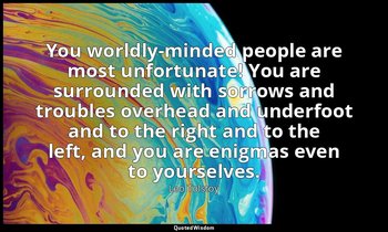 You worldly-minded people are most unfortunate! You are surrounded with sorrows  — Leo Tolstoy