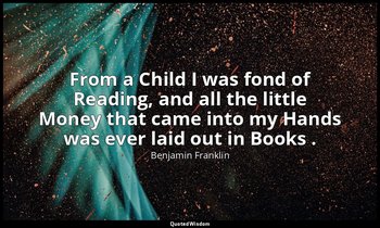 From a Child I was fond of Reading, and all the little Money that came into my H — Benjamin Franklin