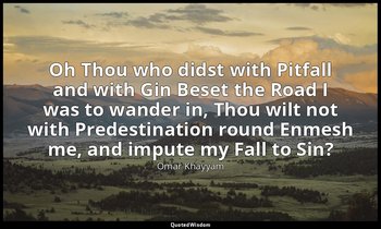 Oh Thou who didst with Pitfall and with Gin Beset the Road I was to wander in, T — Omar Khayyám