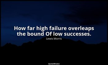 How far high failure overleaps the bound Of low successes. — Lewis Morris