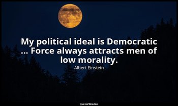 My political ideal is Democratic ... Force always attracts men of low morality. — Albert Einstein