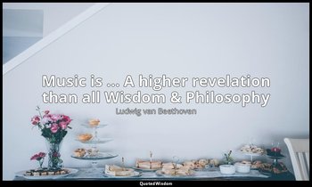 Music is ... A higher revelation than all Wisdom & Philosophy — Ludwig van Beethoven