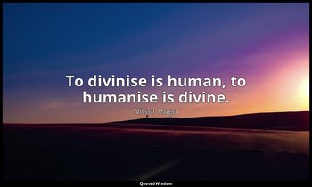 To divinise is human, to humanise is divine. — Victor Hugo