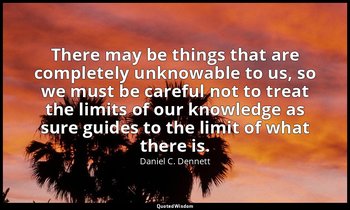 There may be things that are completely unknowable to us, so we must be careful  — Daniel C. Dennett