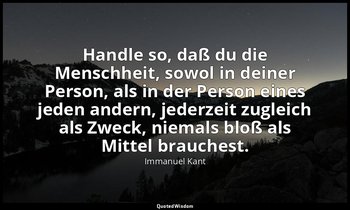 Handle so, daß du die Menschheit, sowol in deiner Person, als in der Person eine — Immanuel Kant