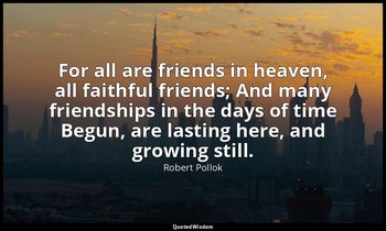 For all are friends in heaven, all faithful friends; And many friendships in the — Robert Pollok