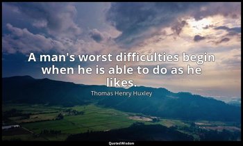 A man's worst difficulties begin when he is able to do as he likes. — Thomas Henry Huxley