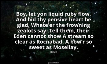 Boy, let yon liquid ruby flow, And bid thy pensive heart be glad, Whate’er the f — Hafez