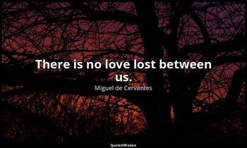 There is no love lost between us. — Miguel de Cervantes
