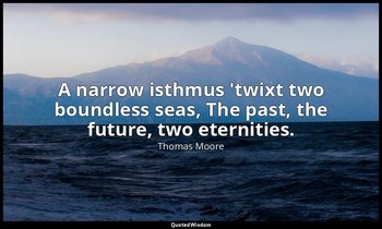 A narrow isthmus 'twixt two boundless seas, The past, the future, two eternities — Thomas Moore