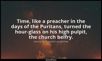 Time, like a preacher in the days of the Puritans, turned the hour-glass on his  — Henry Wadsworth Longfellow
