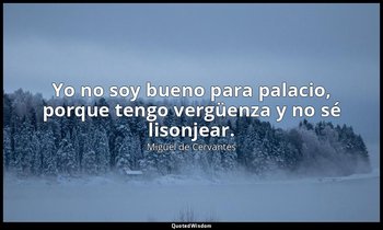 Yo no soy bueno para palacio, porque tengo vergüenza y no sé lisonjear. — Miguel de Cervantes