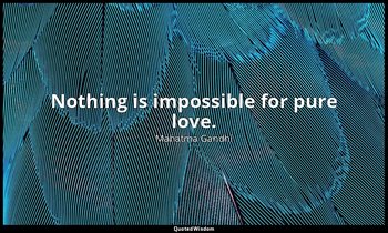 Nothing is impossible for pure love. — Mahatma Gandhi