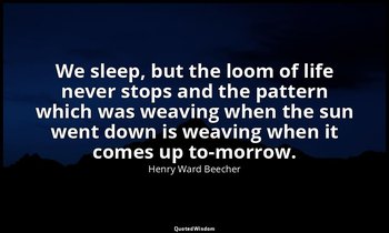 We sleep, but the loom of life never stops and the pattern which was weaving whe — Henry Ward Beecher