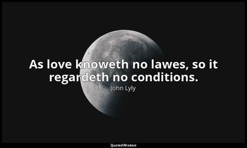 As love knoweth no lawes, so it regardeth no conditions. — John Lyly
