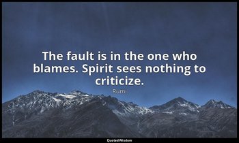 The fault is in the one who blames. Spirit sees nothing to criticize. — Rumi