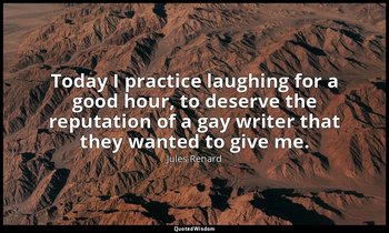 Today I practice laughing for a good hour, to deserve the reputation of a gay wr — Jules Renard