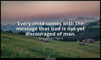 Every child comes with the message that God is not yet discouraged of man. — Rabindranath Tagore