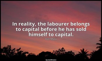 In reality, the labourer belongs to capital before he has sold himself to capita — Karl Marx