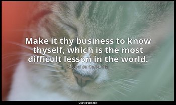 Make it thy business to know thyself, which is the most difficult lesson in the  — Miguel de Cervantes