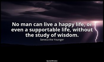 No man can live a happy life, or even a supportable life, without the study of w — Seneca the Younger