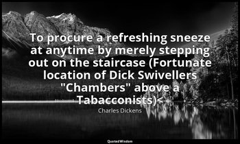 To procure a refreshing sneeze at anytime by merely stepping out on the staircas — Charles Dickens