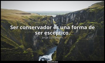 Ser conservador es una forma de ser escéptico. — Jorge Luis Borges