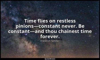 Time flies on restless pinions—constant never. Be constant—and thou chainest tim — Friedrich Schiller