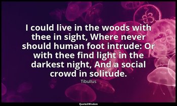 I could live in the woods with thee in sight, Where never should human foot intr — Tibullus