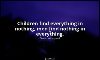 Children find everything in nothing, men find nothing in everything. — Giacomo Leopardi