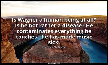 Is Wagner a human being at all? Is he not rather a disease? He contaminates ever — Friedrich Nietzsche
