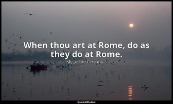 When thou art at Rome, do as they do at Rome. — Miguel de Cervantes