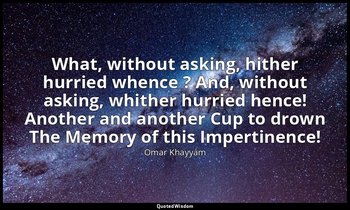 What, without asking, hither hurried whence ? And, without asking, whither hurri — Omar Khayyám