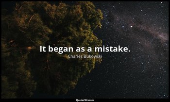 It began as a mistake. — Charles Bukowski