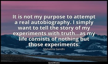 It is not my purpose to attempt a real autobiography. I simply want to tell the  — Mahatma Gandhi