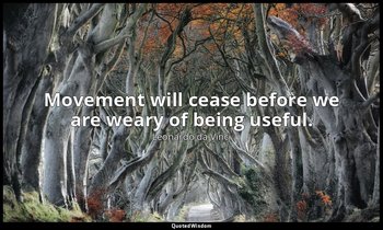 Movement will cease before we are weary of being useful. — Leonardo da Vinci
