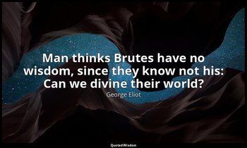 Man thinks Brutes have no wisdom, since they know not his: Can we divine their w — George Eliot