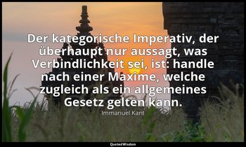 Der kategorische Imperativ, der überhaupt nur aussagt, was Verbindlichkeit sei,  — Immanuel Kant