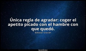 Única regla de agradar: coger el apetito picado con el hambre con que quedó. — Baltasar Gracián