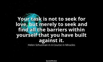 Your task is not to seek for love, but merely to seek and find all the barriers  — Helen Schucman in A Course in Miracles