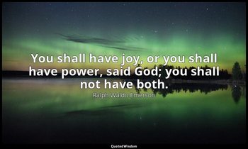 You shall have joy, or you shall have power, said God; you shall not have both. — Ralph Waldo Emerson