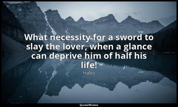 What necessity for a sword to slay the lover, when a glance can deprive him of h — Hafez