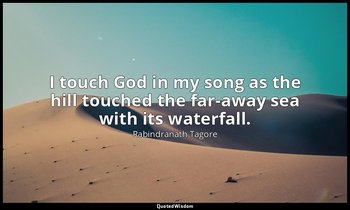 I touch God in my song as the hill touched the far-away sea with its waterfall. — Rabindranath Tagore