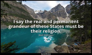 I say the real and permanent grandeur of these States must be their religion. — Walt Whitman