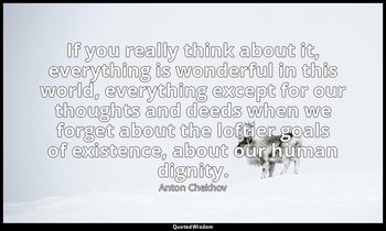 If you really think about it, everything is wonderful in this world, everything  — Anton Chekhov