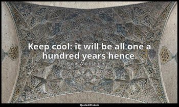 Keep cool: it will be all one a hundred years hence. — Ralph Waldo Emerson